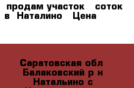 продам участок 6 соток в  Наталино › Цена ­ 150 000 - Саратовская обл., Балаковский р-н, Натальино с. Недвижимость » Земельные участки продажа   